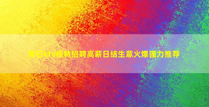 黄石ktv模特招聘高薪日结生意火爆强力推荐